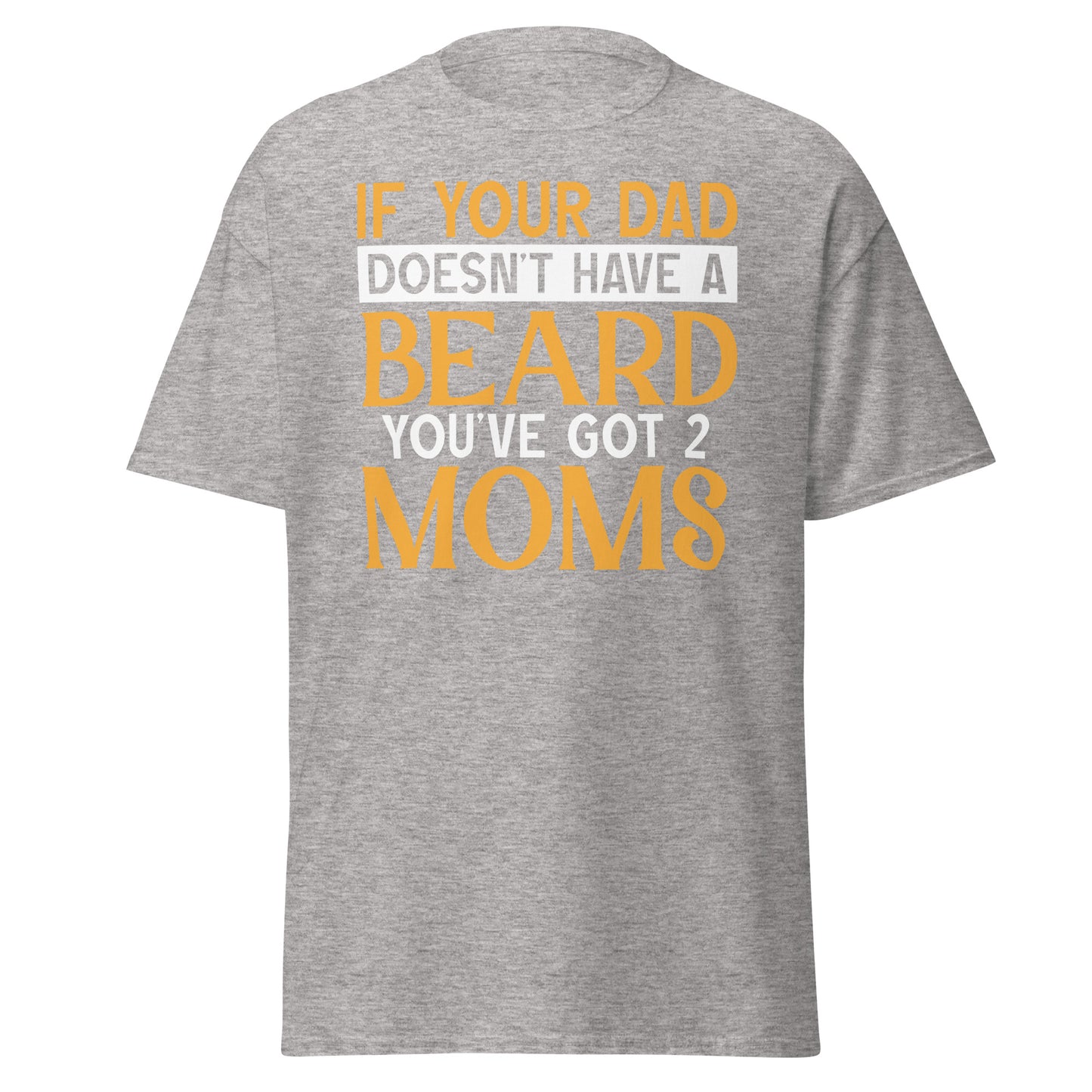 If Your Dad Doesn't Have a Beard You've Got  2 Moms - Men's classic tee